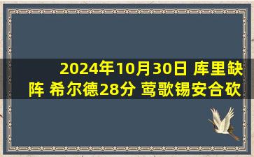 2024年10月30日 库里缺阵 希尔德28分 莺歌锡安合砍61分 勇士20分逆转鹈鹕